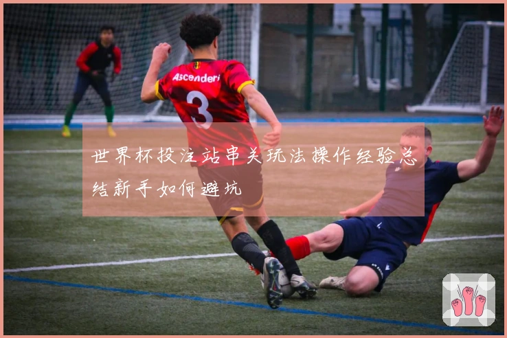 世界杯投注站串关玩法操作经验总结新手如何避坑