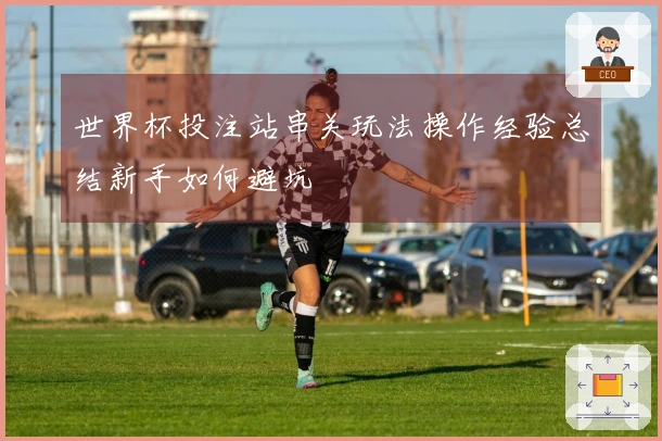 世界杯投注站串关玩法操作经验总结新手如何避坑