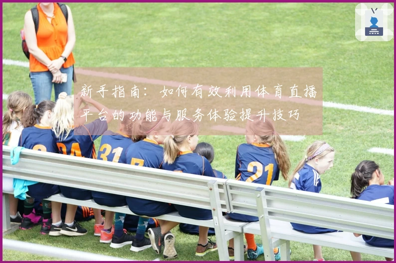 新手指南：如何有效利用体育直播平台的功能与服务体验提升技巧