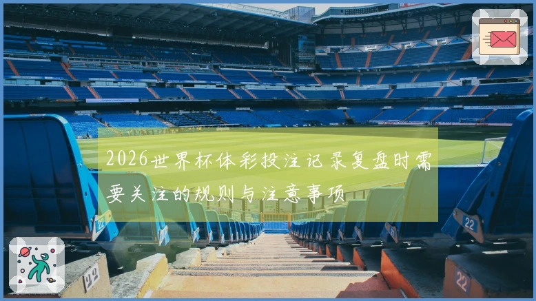 2026世界杯体彩投注记录复盘时需要关注的规则与注意事项