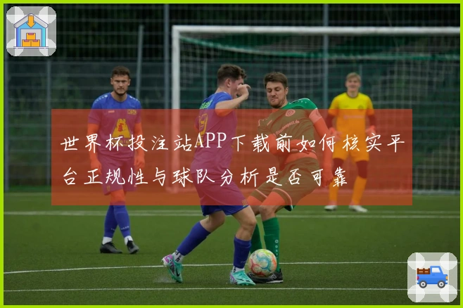世界杯投注站APP下载前如何核实平台正规性与球队分析是否可靠