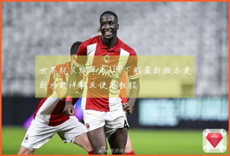 世界杯买球苹果APP下载最新版本更新功能详解及使用教程