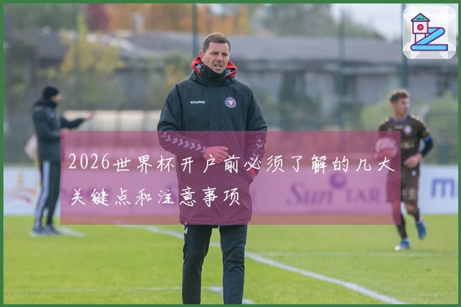 2026世界杯开户前必须了解的几大关键点和注意事项
