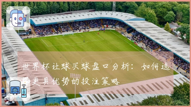 世界杯让球买球盘口分析:如何选择更具优势的投注策略