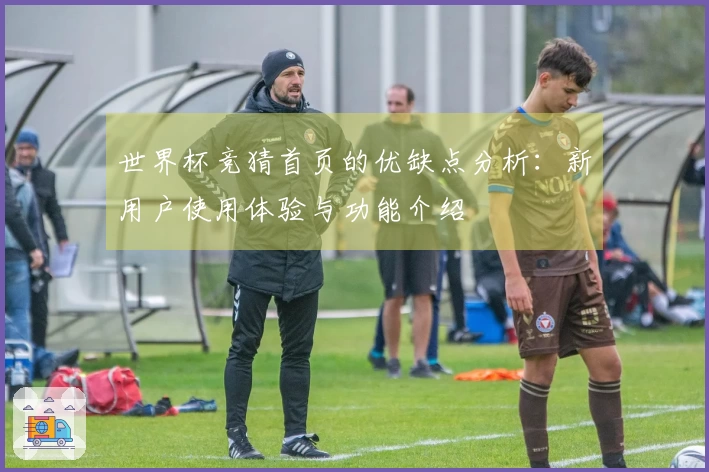 世界杯竞猜首页的优缺点分析：新用户使用体验与功能介绍
