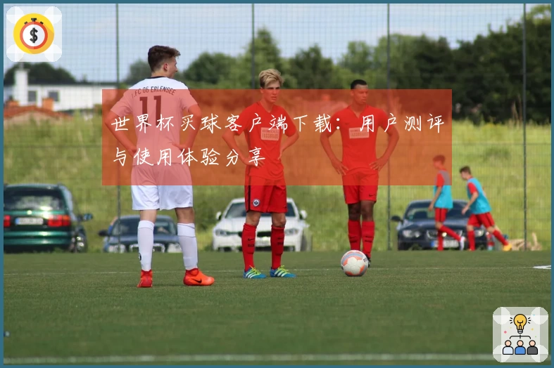 世界杯买球客户端下载：用户测评与使用体验分享