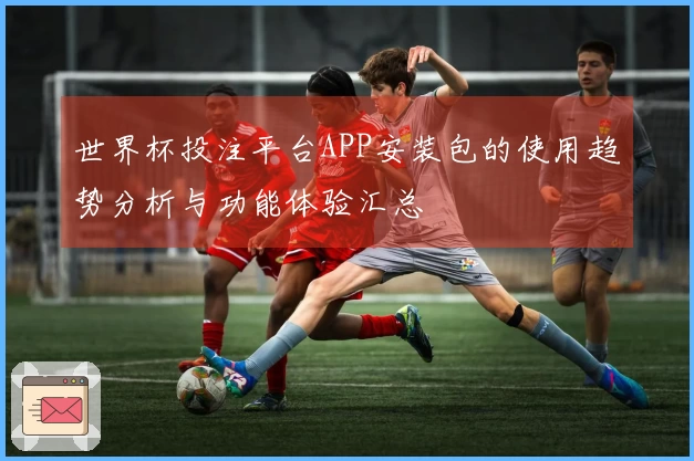 世界杯投注平台APP安装包的使用趋势分析与功能体验汇总