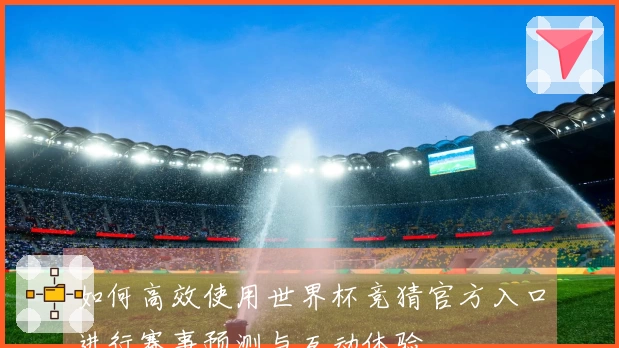 如何高效使用世界杯竞猜官方入口进行赛事预测与互动体验