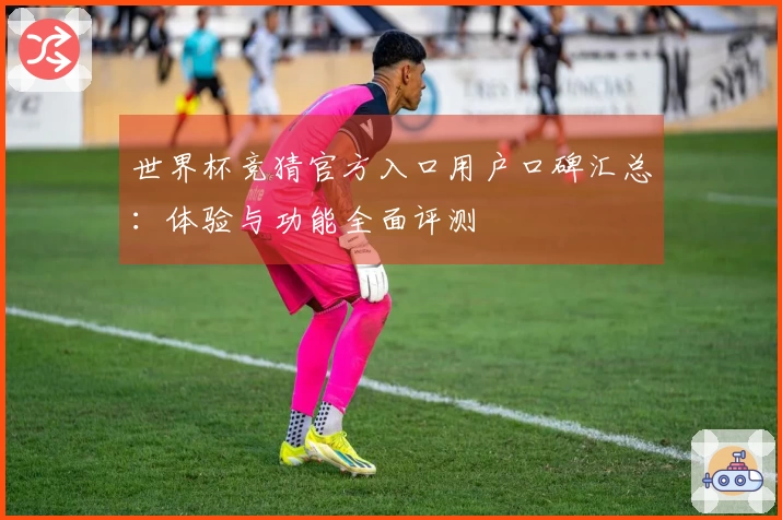 世界杯竞猜官方入口用户口碑汇总：体验与功能全面评测