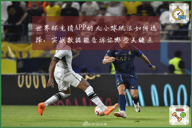 世界杯竞猜APP的大小球玩法如何选择，实战数据能告诉你哪些关键点？