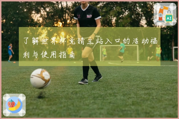 了解世界杯竞猜主站入口的活动福利与使用指南