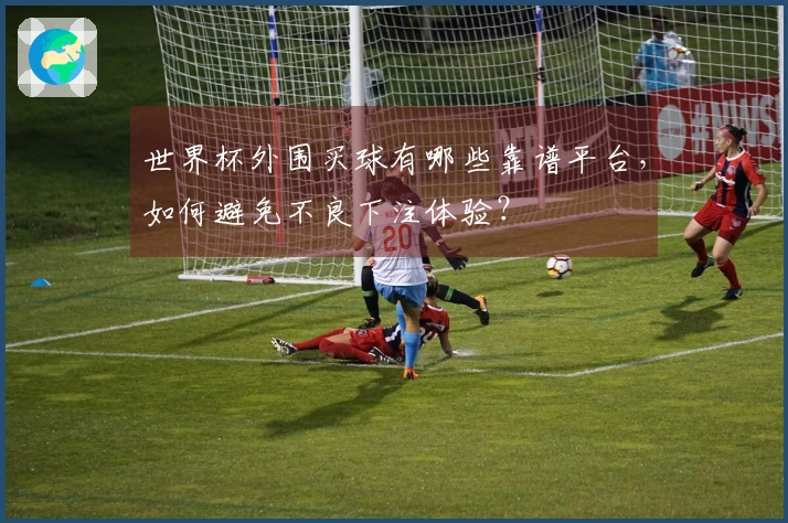 世界杯外围买球有哪些靠谱平台，如何避免不良下注体验？