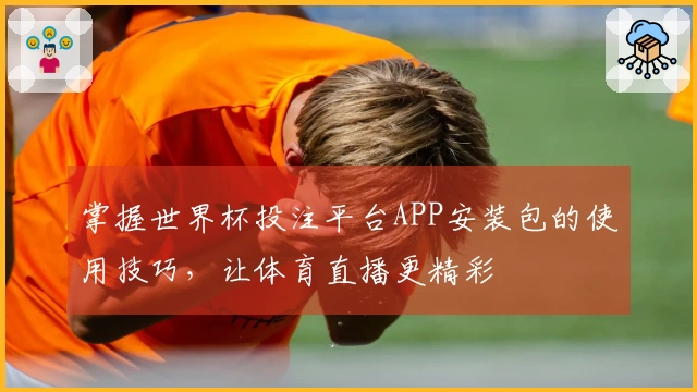 掌握世界杯投注平台APP安装包的使用技巧，让体育直播更精彩