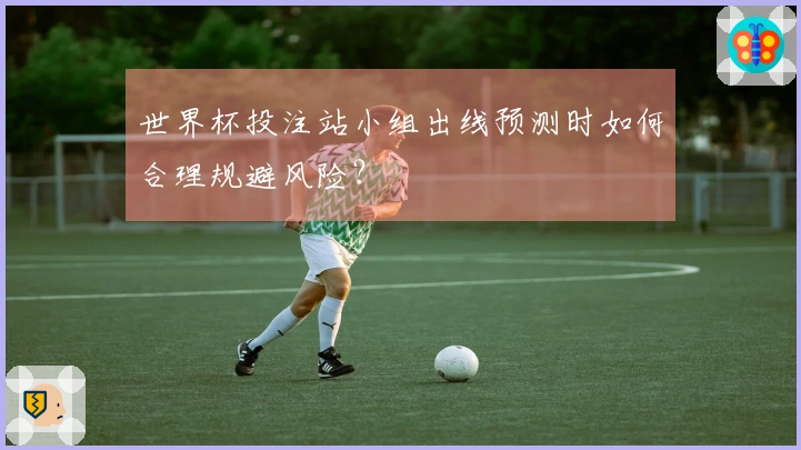 世界杯投注站小组出线预测时如何合理规避风险？