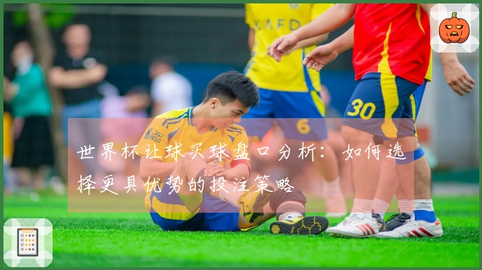 世界杯让球买球盘口分析：如何选择更具优势的投注策略