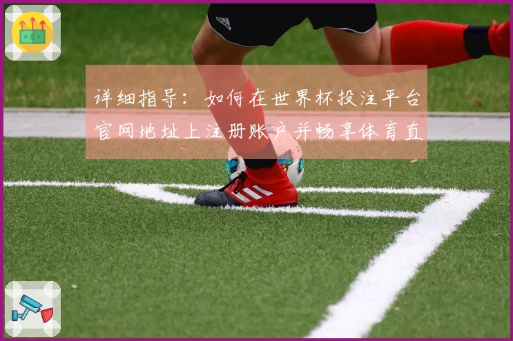 详细指导：如何在世界杯投注平台官网地址上注册账户并畅享体育直播服务