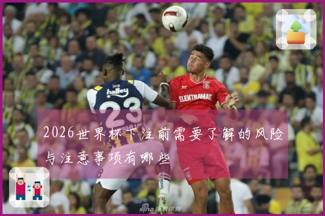 2026世界杯下注前需要了解的风险与注意事项有哪些