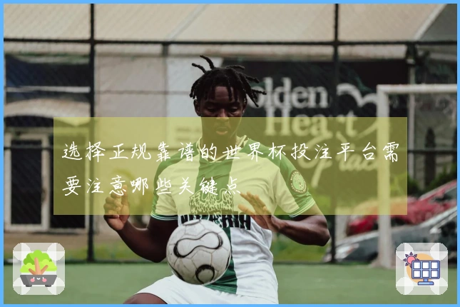 选择正规靠谱的世界杯投注平台需要注意哪些关键点