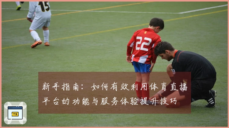 新手指南：如何有效利用体育直播平台的功能与服务体验提升技巧