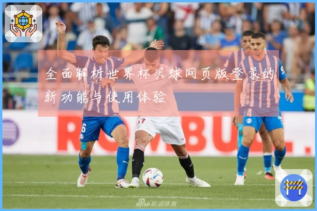 全面解析世界杯买球网页版登录的新功能与使用体验