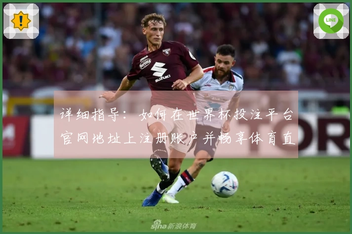 详细指导：如何在世界杯投注平台官网地址上注册账户并畅享体育直播服务