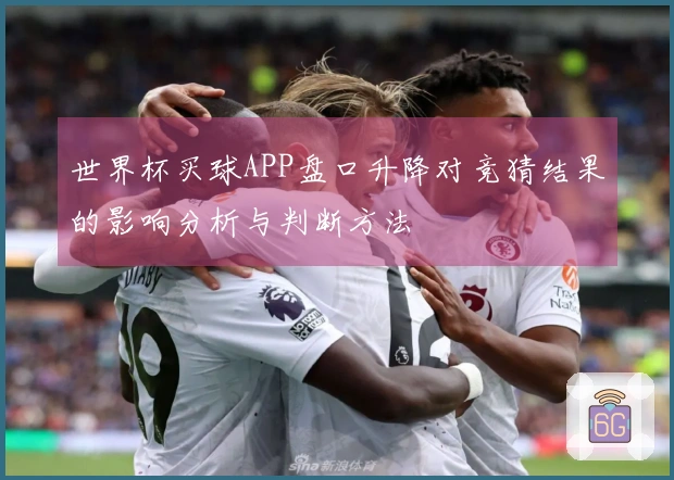 世界杯买球APP盘口升降对竞猜结果的影响分析与判断方法