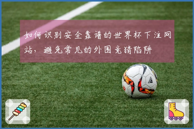 如何识别安全靠谱的世界杯下注网站，避免常见的外围竞猜陷阱