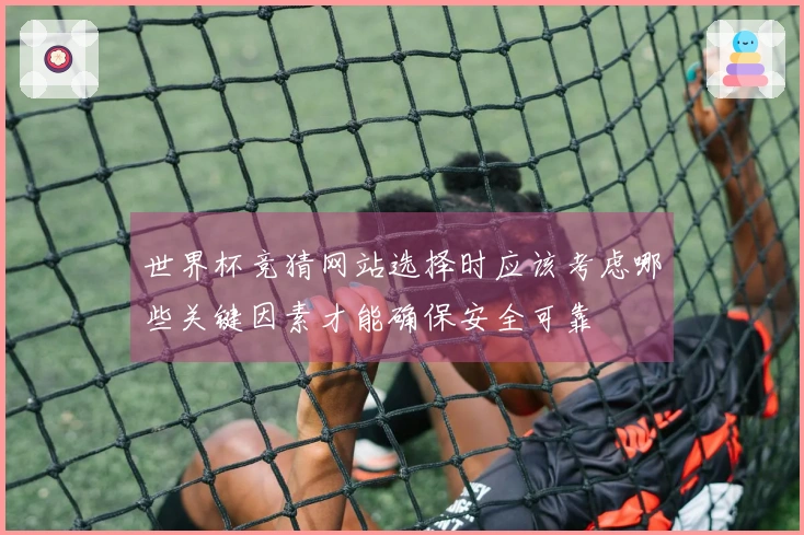世界杯竞猜网站选择时应该考虑哪些关键因素才能确保安全可靠
