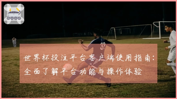 世界杯投注平台客户端使用指南：全面了解平台功能与操作体验