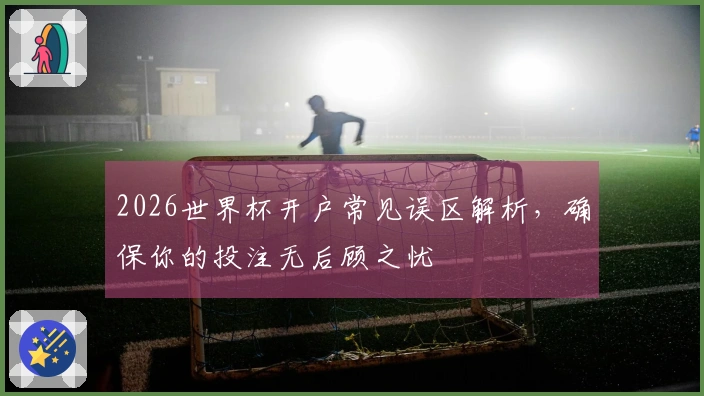 2026世界杯开户常见误区解析，确保你的投注无后顾之忧