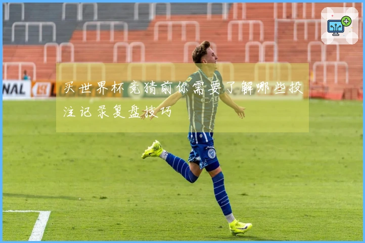 买世界杯竞猜前你需要了解哪些投注记录复盘技巧